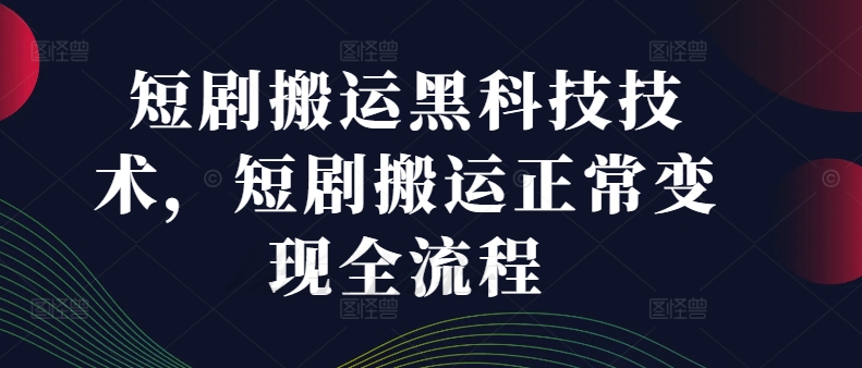 短剧搬运黑科技技术，短剧搬运正常变现全流程-文强博客