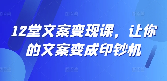 12堂文案变现课，让你的文案变成印钞机-文强博客