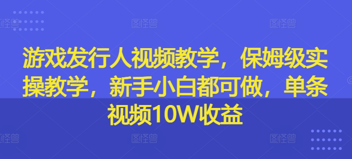 游戏发行人视频教学，保姆级实操教学，新手小白都可做，单条视频10W收益-文强博客