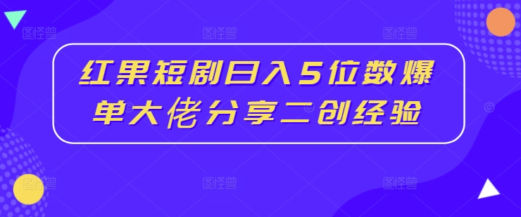 红果短剧日入5位数爆单大佬分享二创经验-文强博客