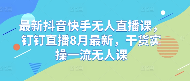 最新抖音快手无人直播课，钉钉直播8月最新，干货实操一流无人课-文强博客