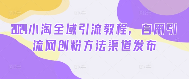 2024小淘全域引流教程，自用引流网创粉方法渠道发布-文强博客