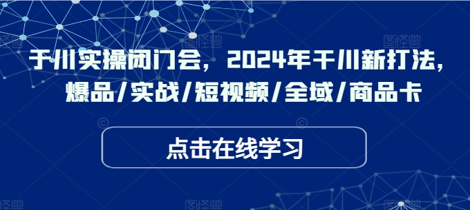 千川实操闭门会，2024年干川新打法，爆品/实战/短视频/全域/商品卡-文强博客