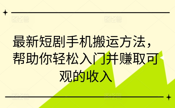 最新短剧手机搬运方法，帮助你轻松入门并赚取可观的收入-文强博客