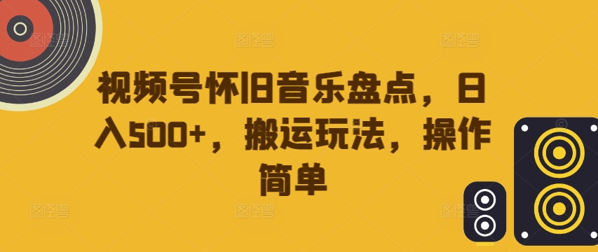 视频号怀旧音乐盘点，日入500+，搬运玩法，操作简单【揭秘】-文强博客