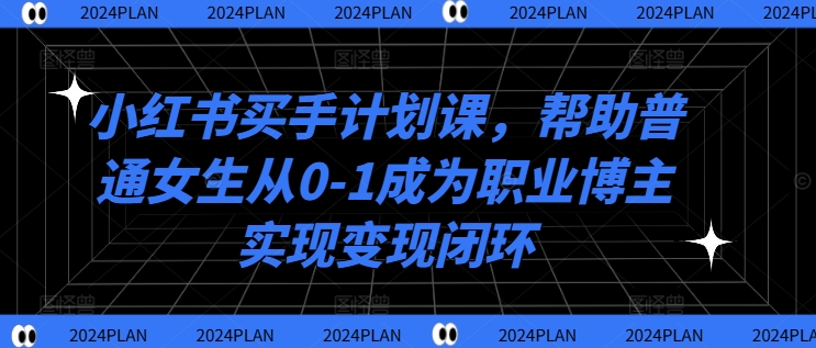 小红书买手计划课，帮助普通女生从0-1成为职业博主实现变现闭环-文强博客