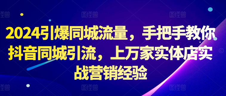 2024引爆同城流量，手把手教你抖音同城引流，上万家实体店实战营销经验-文强博客