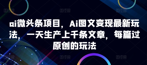 ai微头条项目，Ai图文变现最新玩法，一天生产上千条文章，每篇过原创的玩法-文强博客