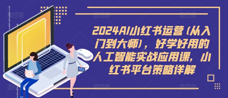 2024AI小红书运营(从入门到大师)，好学好用的人工智能实战应用课，小红书平台策略详解-文强博客