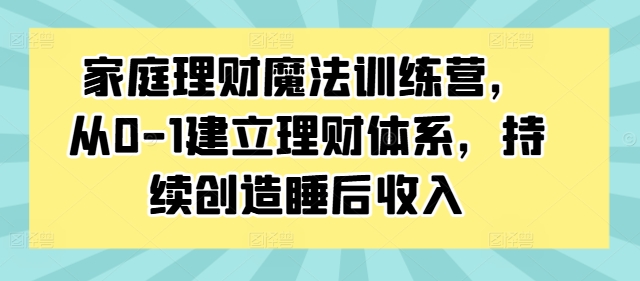 家庭理财魔法训练营，从0-1建立理财体系，持续创造睡后收入-文强博客