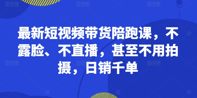 最新短视频带货陪跑课，不露脸、不直播，甚至不用拍摄，日销千单-文强博客