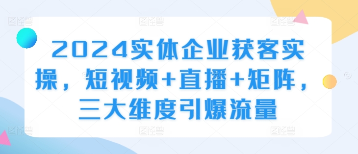 2024实体企业获客实操，短视频+直播+矩阵，三大维度引爆流量-文强博客