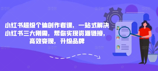 小红书超级个体创作者课，一站式解决小红书三大刚需，帮你实现资源链接，高效变现，升级品牌-文强博客