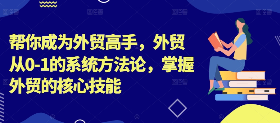 帮你成为外贸高手，外贸从0-1的系统方法论，掌握外贸的核心技能-文强博客