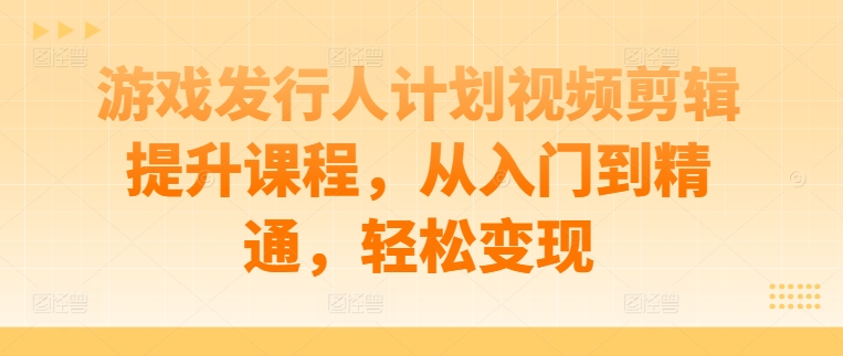 游戏发行人计划视频剪辑提升课程，从入门到精通，轻松变现-文强博客