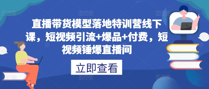 直播带货模型落地特训营线下课，​短视频引流+爆品+付费，短视频锤爆直播间-文强博客