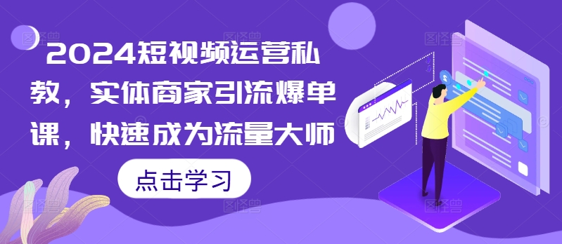 2024短视频运营私教，实体商家引流爆单课，快速成为流量大师-文强博客