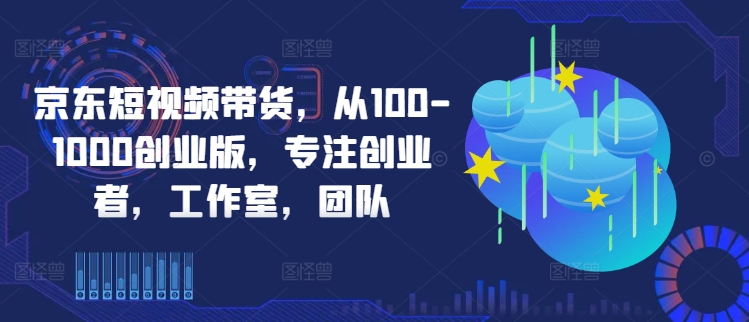 京东短视频带货，从100-1000创业版，专注创业者，工作室，团队-文强博客