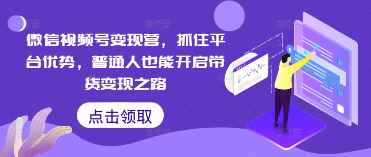 微信视频号变现营，抓住平台优势，普通人也能开启带货变现之路-文强博客