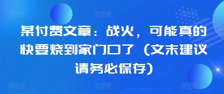 某付费文章：战火，可能真的快要烧到家门口了 (文末建议请务必保存)-文强博客