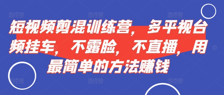 短视频‮剪混‬训练营，多平‮视台‬频挂车，不露脸，不直播，用最简单的方法赚钱-文强博客