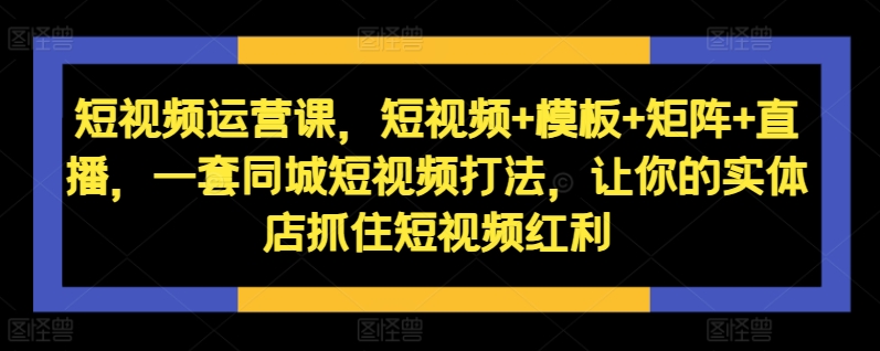 短视频运营课，短视频+模板+矩阵+直播，一套同城短视频打法，让你的实体店抓住短视频红利-文强博客