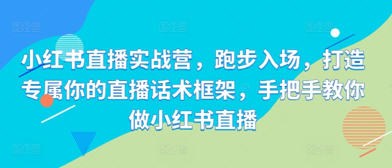 小红书直播实战营，跑步入场，打造专属你的直播话术框架，手把手教你做小红书直播-文强博客