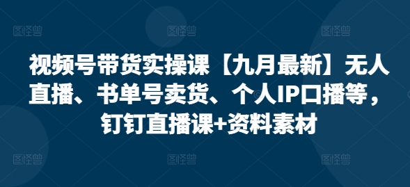 视频号带货实操课【九月最新】无人直播、书单号卖货、个人IP口播等，钉钉直播课+资料素材-文强博客