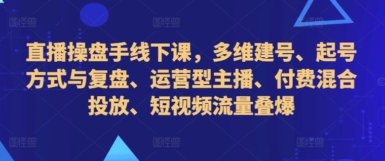 直播操盘手线下课，多维建号、起号方式与复盘、运营型主播、付费混合投放、短视频流量叠爆-文强博客