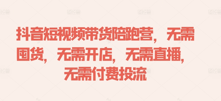 抖音短视频带货陪跑营，无需囤货、无需开店、无需直播,无需付费投流-文强博客