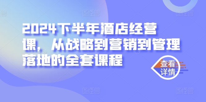 2024下半年酒店经营课，从战略到营销到管理落地的全套课程-文强博客