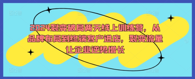 2024裂变破局两天线上训练营，从品牌布局到终端客户进店，裂变流量让企业逆势增长-文强博客