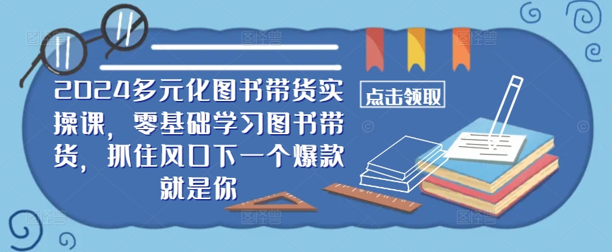 ​​2024多元化图书带货实操课，零基础学习图书带货，抓住风口下一个爆款就是你-文强博客