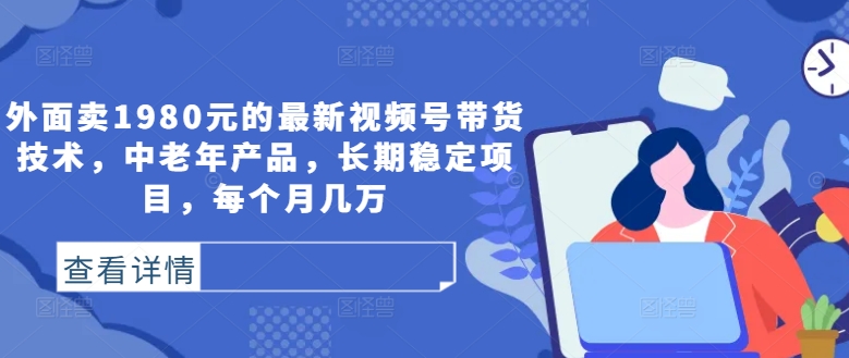 外面卖1980元的最新视频号带货技术，中老年产品，长期稳定项目，每个月几万-文强博客