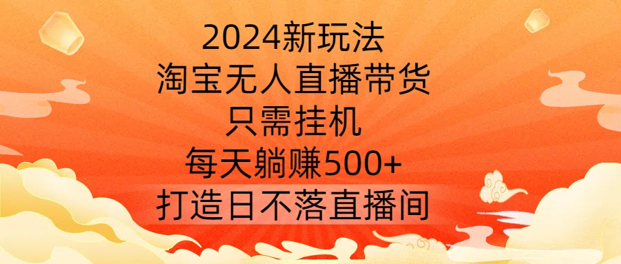 2024新玩法，淘宝无人直播带货，只需挂机，每天躺赚500+ 打造日不落直播间【揭秘】-文强博客