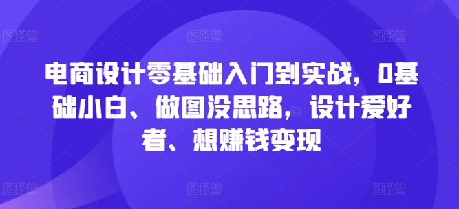 电商设计零基础入门到实战，0基础小白、做图没思路，设计爱好者、想赚钱变现-文强博客