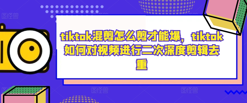 tiktok混剪怎么剪才能爆，tiktok如何对视频进行二次深度剪辑去重-文强博客