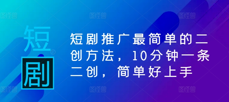 短剧推广最简单的二创方法，10分钟一条二创，简单好上手-文强博客