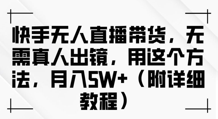 快手无人直播带货，无需真人出镜，用这个方法，月入过万(附详细教程)【揭秘】-文强博客