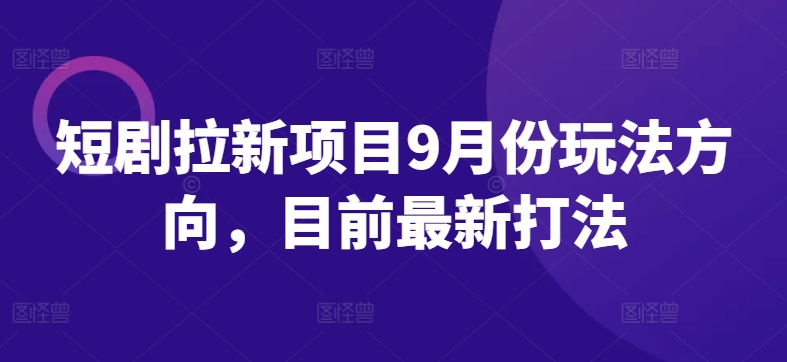 短剧拉新项目9月份玩法方向，目前最新打法-文强博客