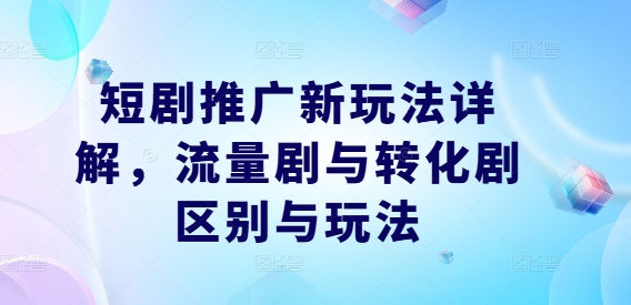 短剧推广新玩法详解，流量剧与转化剧区别与玩法-文强博客