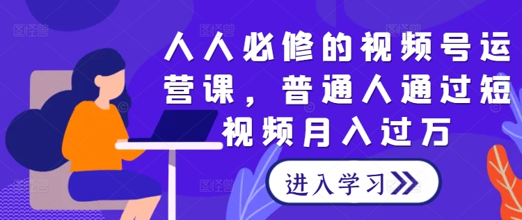 人人必修的视频号运营课，普通人通过短视频月入过万-文强博客