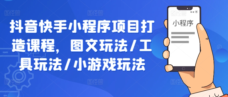 抖音快手小程序项目打造课程，图文玩法/工具玩法/小游戏玩法-文强博客