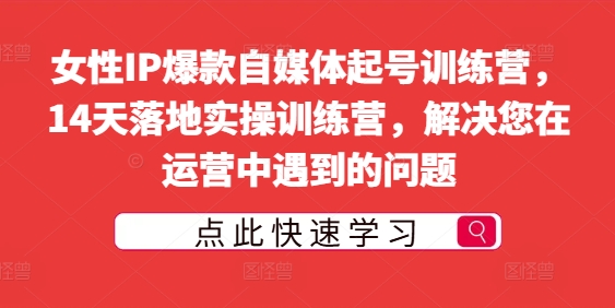 女性IP爆款自媒体起号训练营，14天落地实操训练营，解决您在运营中遇到的问题-文强博客