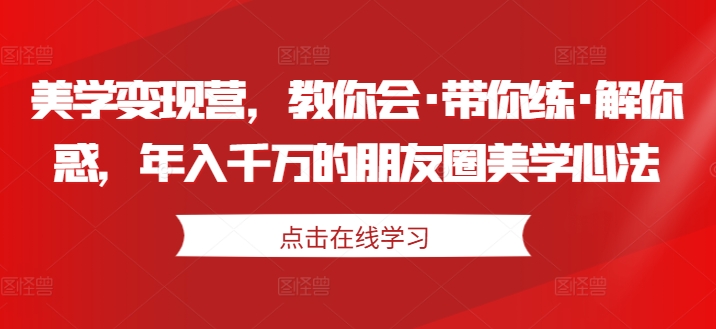 美学变现营，教你会·带你练·解你惑，年入千万的朋友圈美学心法-文强博客