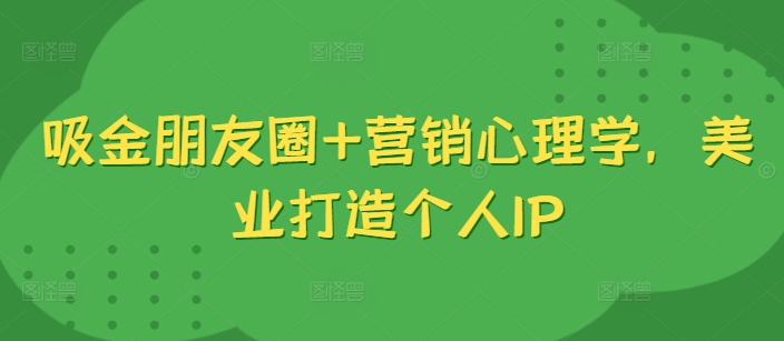 吸金朋友圈+营销心理学，美业打造个人IP-文强博客