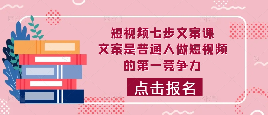 短视频七步文案课，文案是普通人做短视频的第一竞争力，如何写出划不走的文案-文强博客