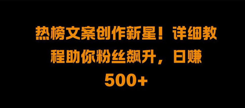 热榜文案创作新星!详细教程助你粉丝飙升，日入500+【揭秘】-文强博客