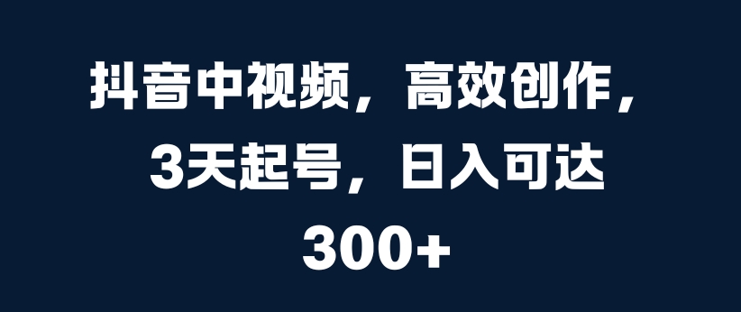 抖音中视频，高效创作，3天起号，日入可达3张【揭秘】-文强博客