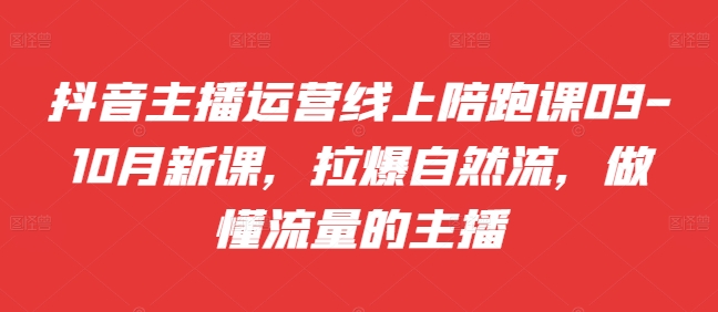 抖音主播运营线上陪跑课09-10月新课，拉爆自然流，做懂流量的主播-文强博客